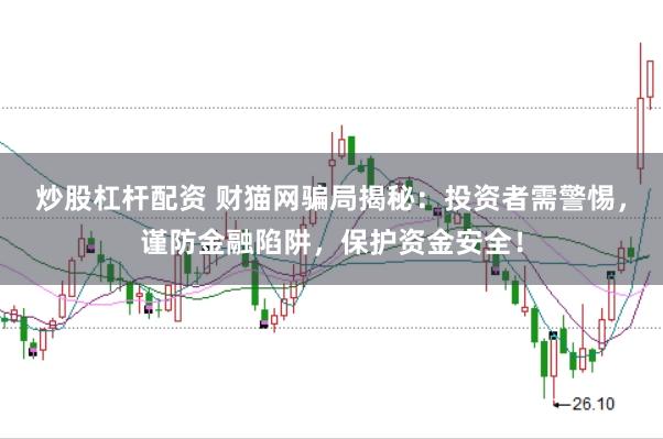 炒股杠杆配资 财猫网骗局揭秘：投资者需警惕，谨防金融陷阱，保护资金安全！