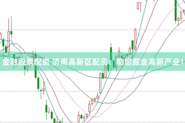 金融股票配资 济南高新区配资：助您掘金高新产业！