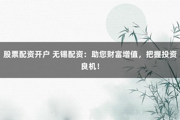股票配资开户 无锡配资：助您财富增值，把握投资良机！