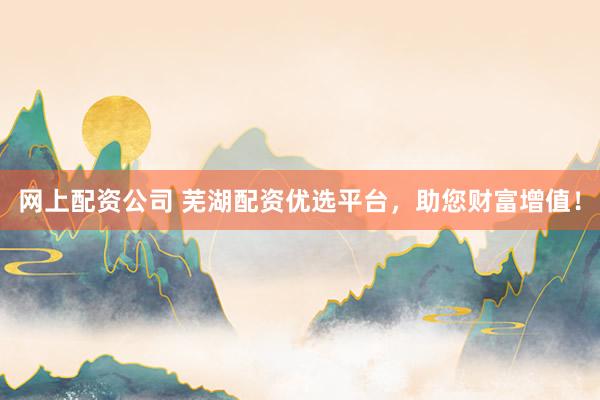 网上配资公司 芜湖配资优选平台,助您财富增值!