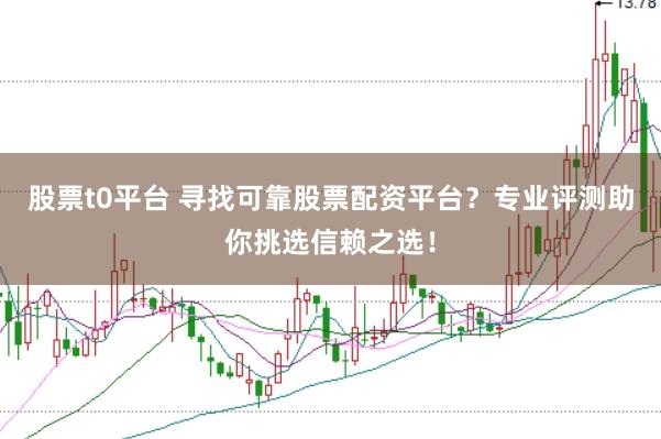 股票t0平台 寻找可靠股票配资平台?专业评测助你挑选信赖之选!
