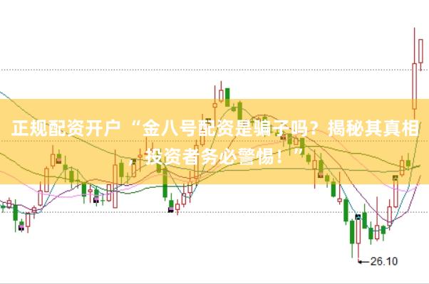 正规配资开户 “金八号配资是骗子吗?揭秘其真相,投资者务必警惕!”
