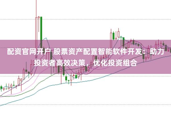 配资官网开户 股票资产配置智能软件开发：助力投资者高效决策，优化投资组合