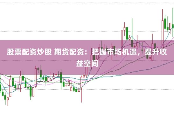 股票配资炒股 期货配资：把握市场机遇，提升收益空间