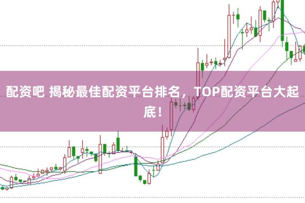 配资吧 揭秘最佳配资平台排名,TOP配资平台大起底!