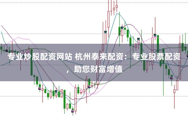 专业炒股配资网站 杭州泰来配资：专业股票配资，助您财富增值
