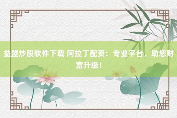 益盟炒股软件下载 阿拉丁配资：专业平台，助您财富升级！