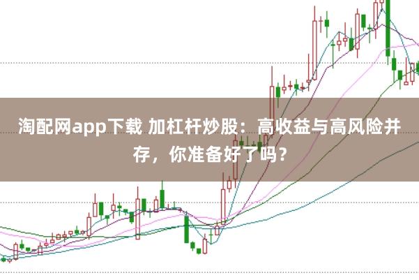 淘配网app下载 加杠杆炒股:高收益与高风险并存,你准备好了吗?