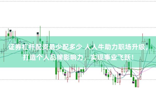 证券杠杆配资最少配多少 人人牛助力职场升级,打造个人品牌影响力,实现事业飞跃!