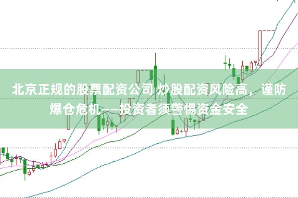 北京正规的股票配资公司 炒股配资风险高,谨防爆仓危机——投资者须警惕资金安全