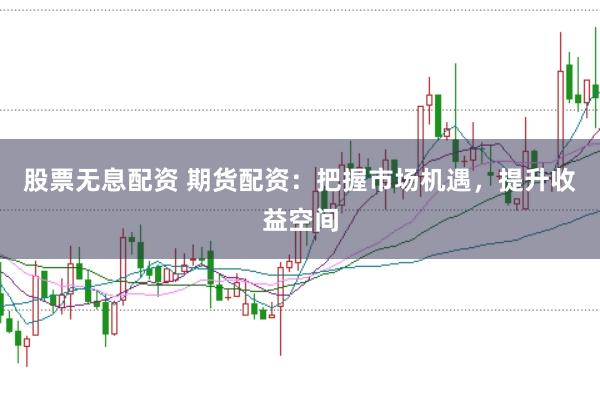 股票无息配资 期货配资：把握市场机遇，提升收益空间