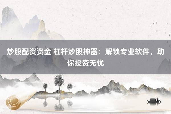 炒股配资资金 杠杆炒股神器:解锁专业软件,助你投资无忧
