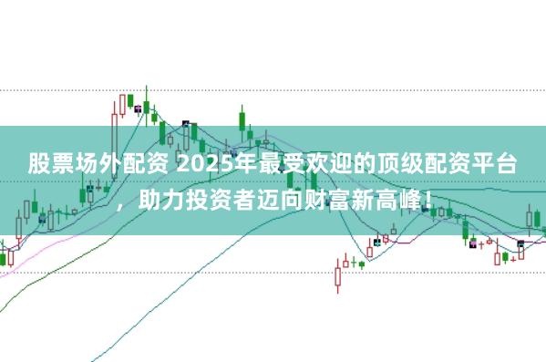 股票场外配资 2025年最受欢迎的顶级配资平台，助力投资者迈向财富新高峰！