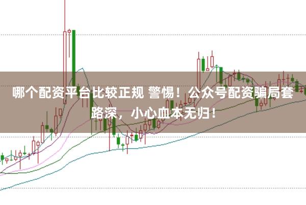 哪个配资平台比较正规 警惕！公众号配资骗局套路深，小心血本无归！