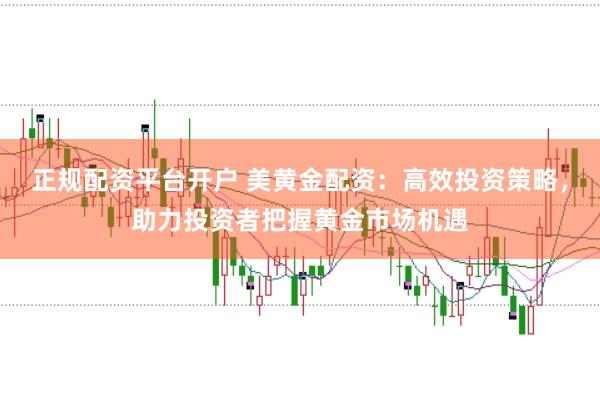 正规配资平台开户 美黄金配资：高效投资策略，助力投资者把握黄金市场机遇