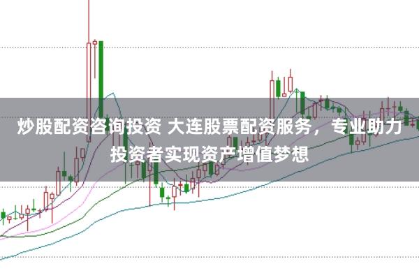 炒股配资咨询投资 大连股票配资服务，专业助力投资者实现资产增值梦想