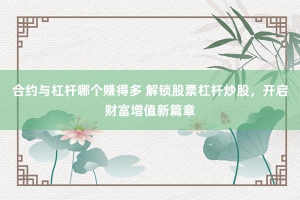 合约与杠杆哪个赚得多 解锁股票杠杆炒股，开启财富增值新篇章