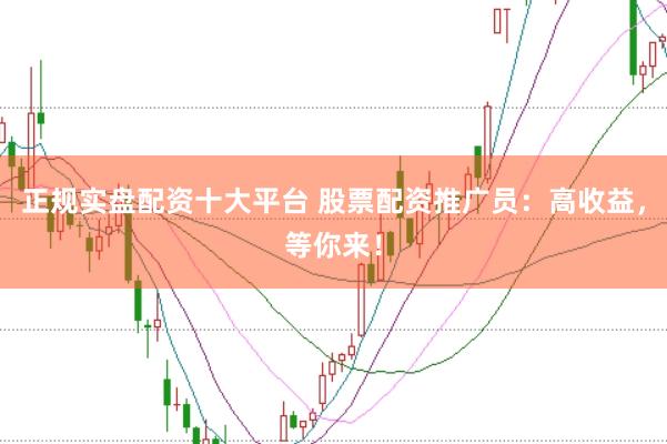 正规实盘配资十大平台 股票配资推广员:高收益,等你来!