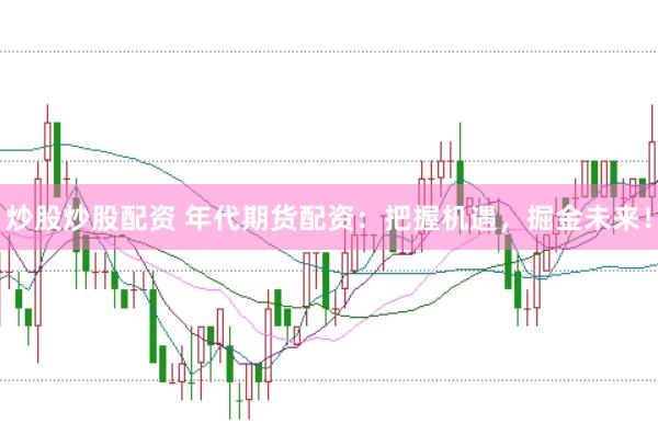 炒股炒股配资 年代期货配资：把握机遇，掘金未来！