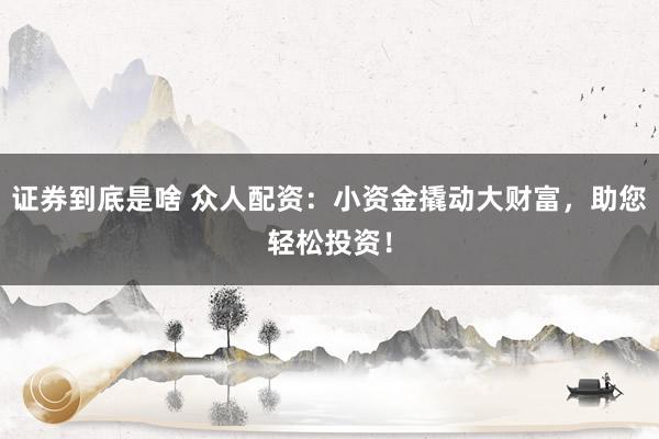 证券到底是啥 众人配资：小资金撬动大财富，助您轻松投资！
