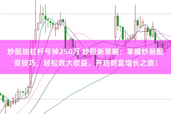 炒股加杠杆亏掉250万 炒股新策略：掌握炒股配资技巧，轻松放大收益，开启财富增长之旅！