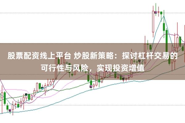 股票配资线上平台 炒股新策略：探讨杠杆交易的可行性与风险，实现投资增值