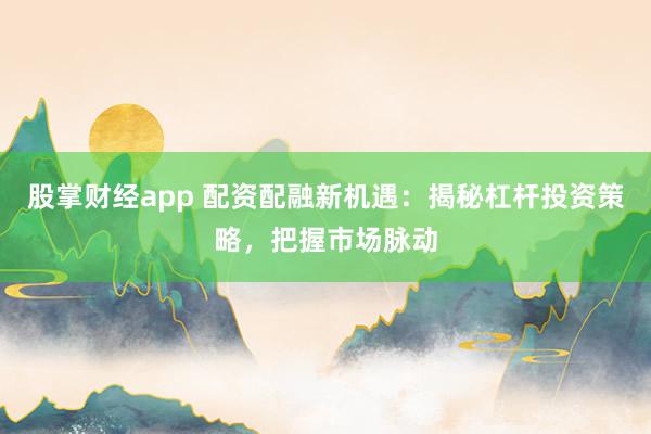 股掌财经app 配资配融新机遇:揭秘杠杆投资策略,把握市场脉动