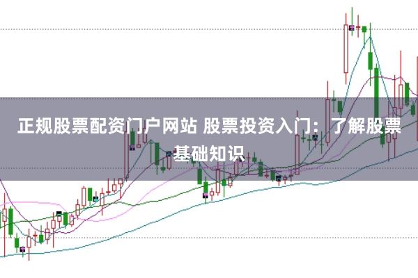 正规股票配资门户网站 股票投资入门：了解股票基础知识