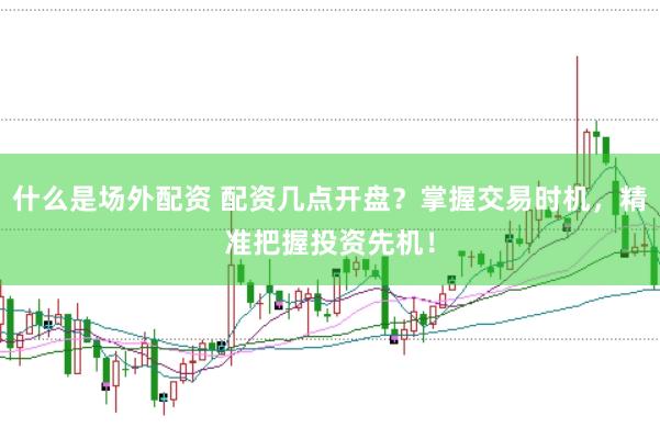 什么是场外配资 配资几点开盘？掌握交易时机，精准把握投资先机！