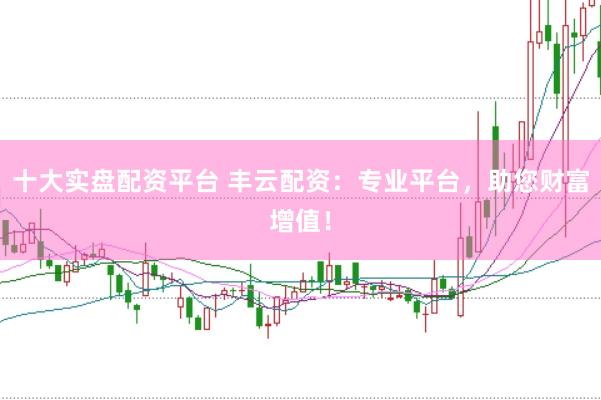 十大实盘配资平台 丰云配资:专业平台,助您财富增值!