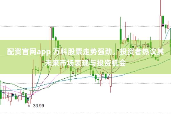 配资官网app 万科股票走势强劲，投资者热议其未来市场表现与投资机会