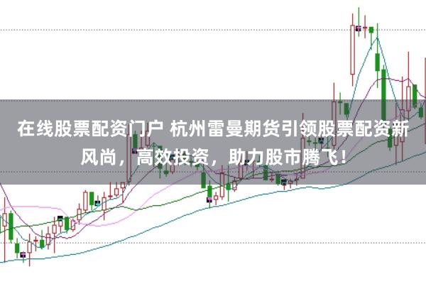 在线股票配资门户 杭州雷曼期货引领股票配资新风尚，高效投资，助力股市腾飞！