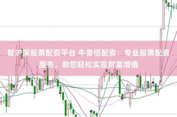智沪深股票配资平台 牛壹佰配资：专业股票配资服务，助您轻松实现财富增值