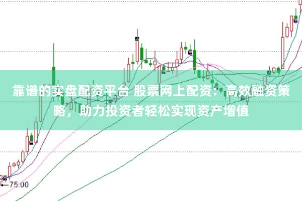 靠谱的实盘配资平台 股票网上配资:高效融资策略,助力投资者轻松实现资产增值