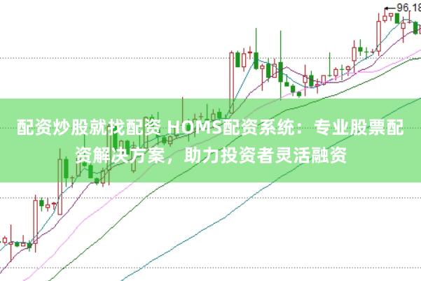配资炒股就找配资 HOMS配资系统:专业股票配资解决方案,助力投资者灵活融资