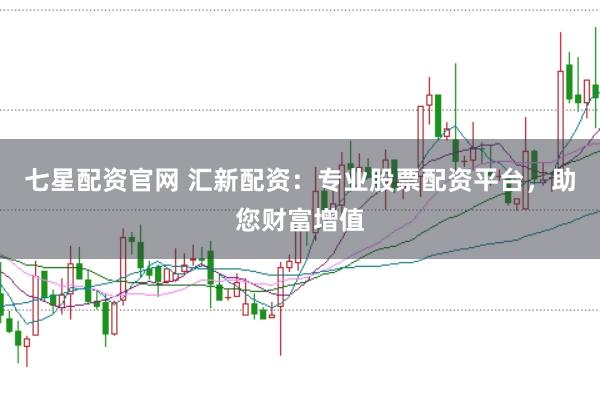 七星配资官网 汇新配资：专业股票配资平台，助您财富增值