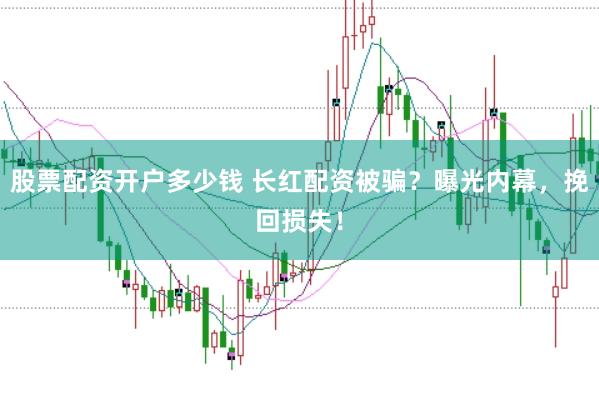 股票配资开户多少钱 长红配资被骗?曝光内幕,挽回损失!