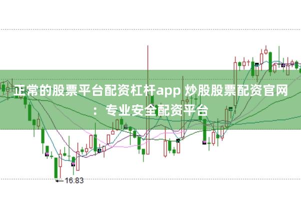 正常的股票平台配资杠杆app 炒股股票配资官网:专业安全配资平台