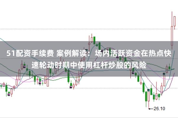 51配资手续费 案例解读:场内活跃资金在热点快速轮动时期中使用杠杆炒股的风险