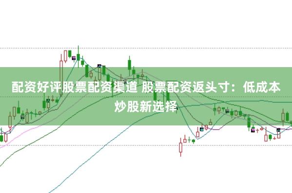 配资好评股票配资渠道 股票配资返头寸:低成本炒股新选择