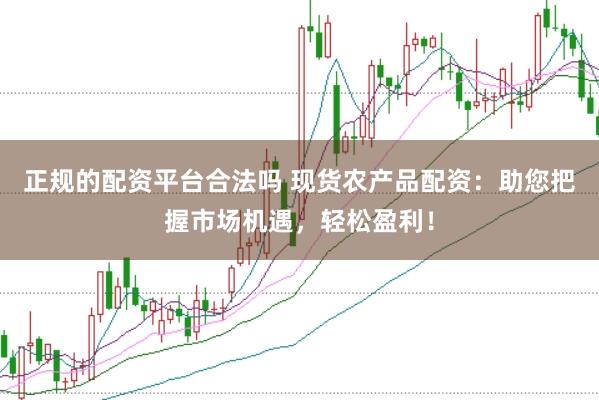正规的配资平台合法吗 现货农产品配资：助您把握市场机遇，轻松盈利！