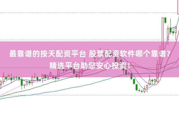 最靠谱的按天配资平台 股票配资软件哪个靠谱？精选平台助您安心投资！