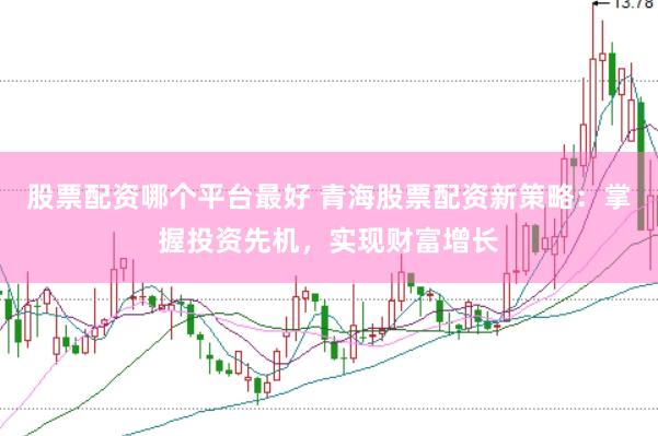 股票配资哪个平台最好 青海股票配资新策略：掌握投资先机，实现财富增长