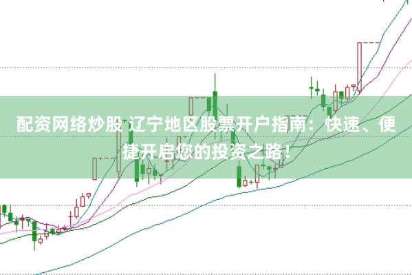 配资网络炒股 辽宁地区股票开户指南：快速、便捷开启您的投资之路！
