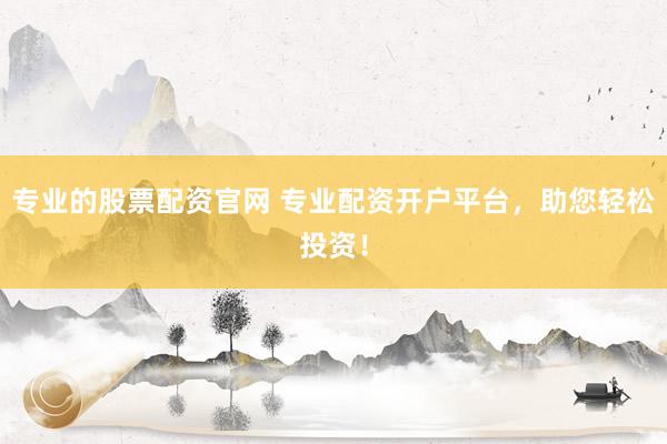 专业的股票配资官网 专业配资开户平台，助您轻松投资！