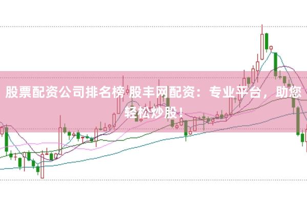 股票配资公司排名榜 股丰网配资：专业平台，助您轻松炒股！