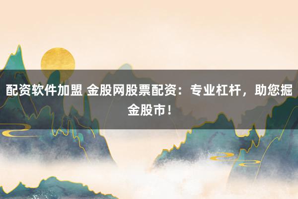 配资软件加盟 金股网股票配资：专业杠杆，助您掘金股市！