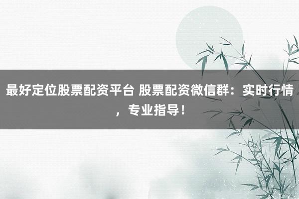 最好定位股票配资平台 股票配资微信群：实时行情，专业指导！