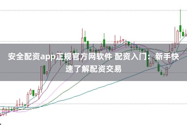 安全配资app正规官方网软件 配资入门：新手快速了解配资交易