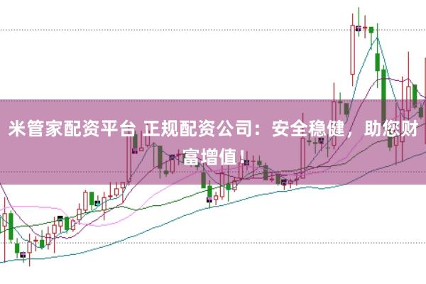 米管家配资平台 正规配资公司：安全稳健，助您财富增值！